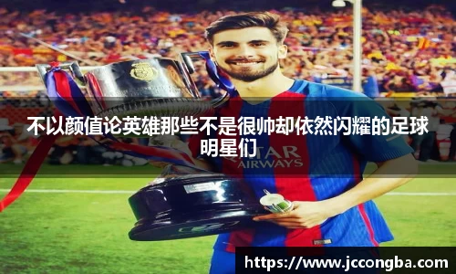 不以颜值论英雄那些不是很帅却依然闪耀的足球明星们